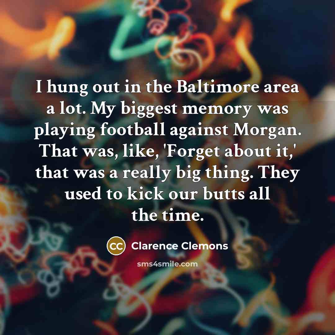 “I hung out in the Baltimore area a lot. My biggest memory was playing football against Morgan. That was, like, 'Forget about it,' that was a really big thing. They used to kick our butts all the time.” quote by Clarence Clemons