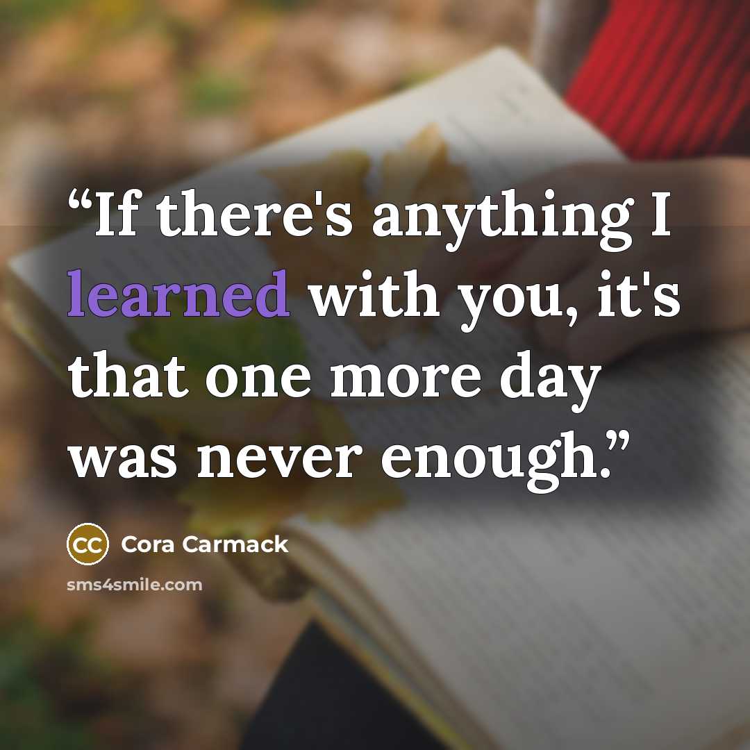 “If there's anything I learned with you, it's that one more day was never enough.” quote by Cora Carmack