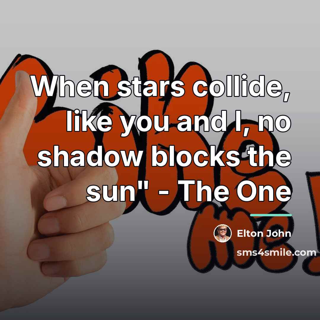 “When stars collide, like you and I, no shadow blocks…” quote by Elton John