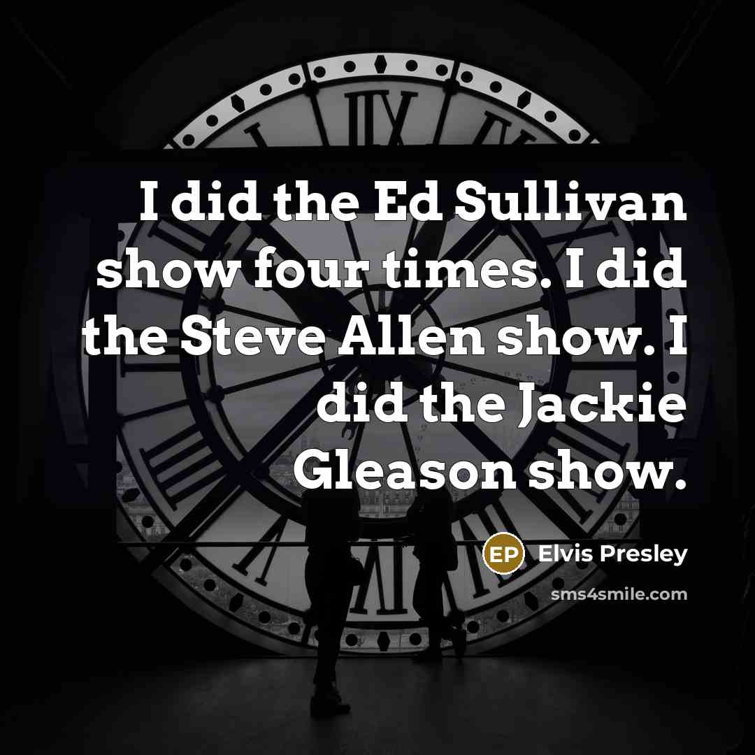 “I did the Ed Sullivan show four times. I did the Steve Allen show. I did the Jackie Gleason show.” quote by Elvis Presley