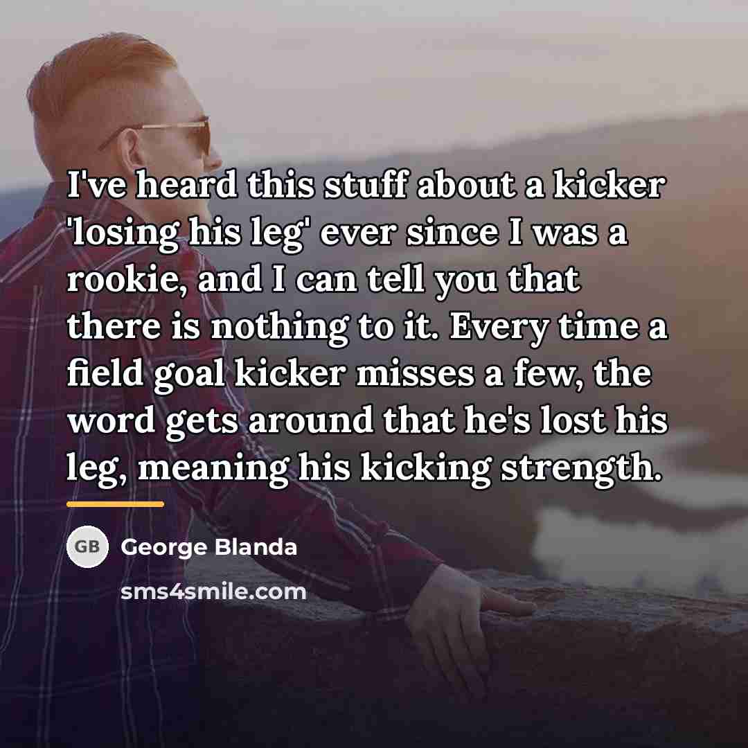 “I've heard this stuff about a kicker 'losing his leg'…” quote by George Blanda