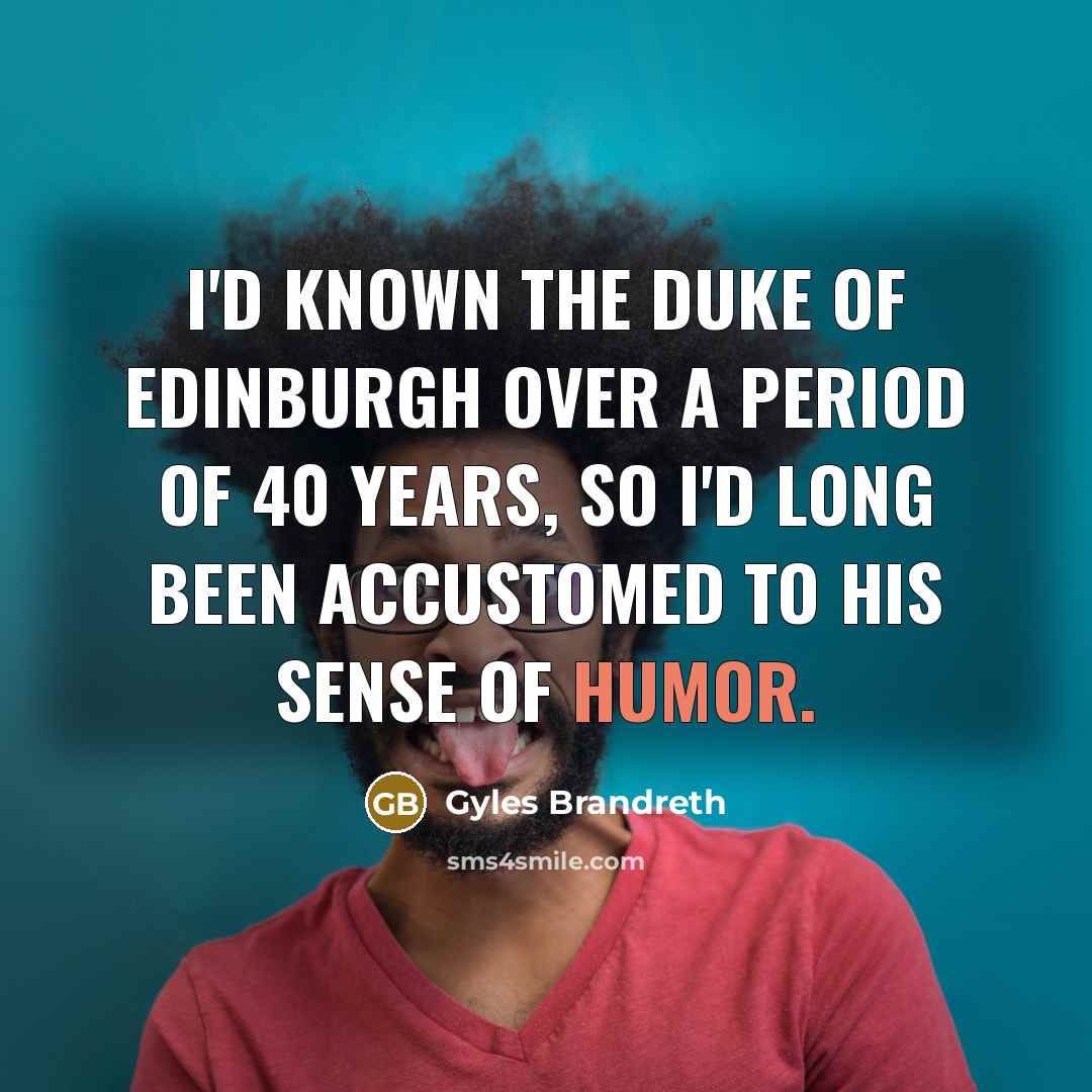 “I'd known the Duke of Edinburgh over a period of 40 years, so I'd long been accustomed to his sense of humor.” quote by Gyles Brandreth
