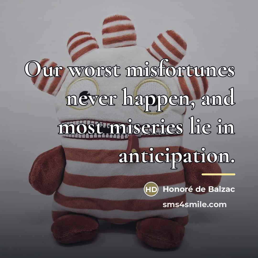 “Our worst misfortunes never happen, and most miseries lie in…” quote by Honore de Balzac