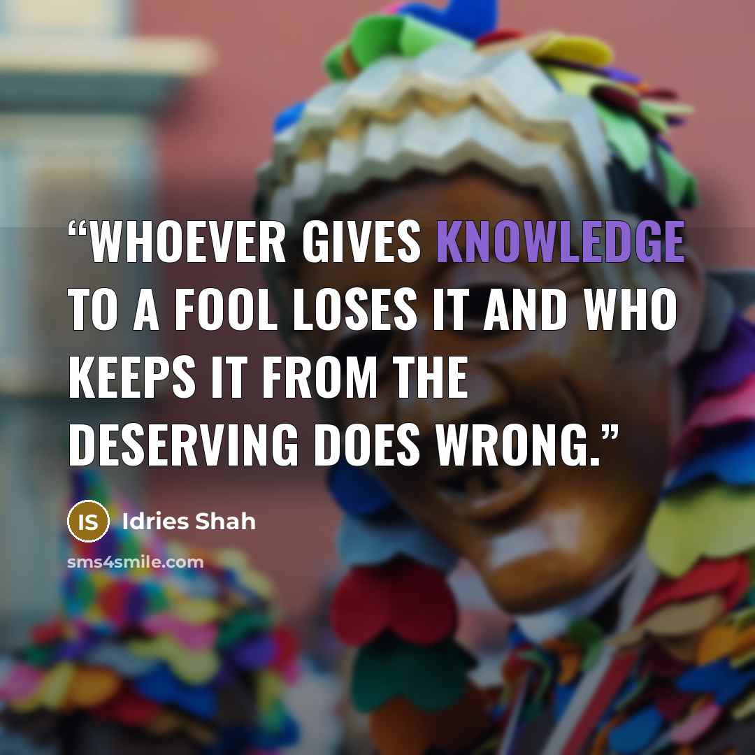 “Whoever gives knowledge to a fool loses it And who keeps it from the deserving does wrong.” quote by Idries Shah