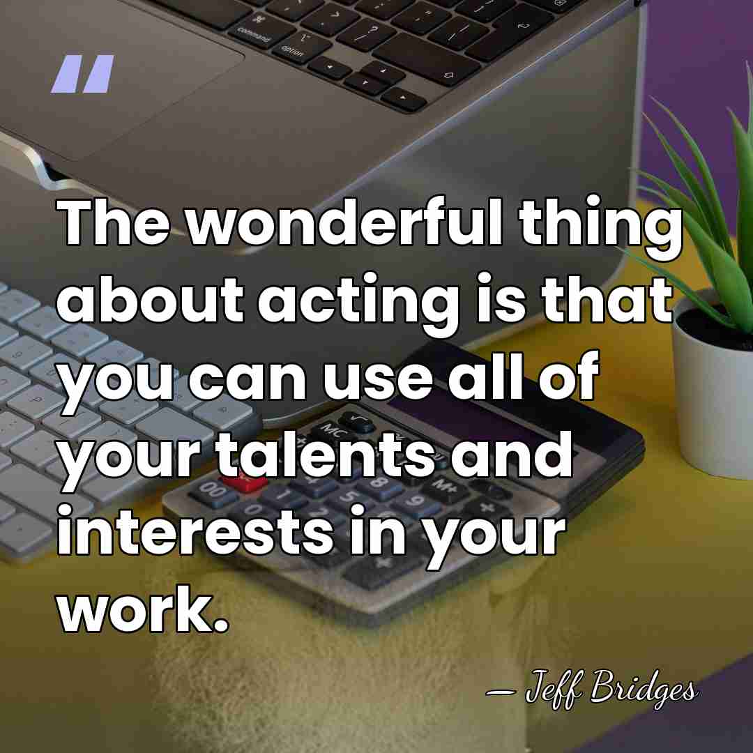 The wonderful thing about acting is that you can use all of&hellip; - Jeff Bridges