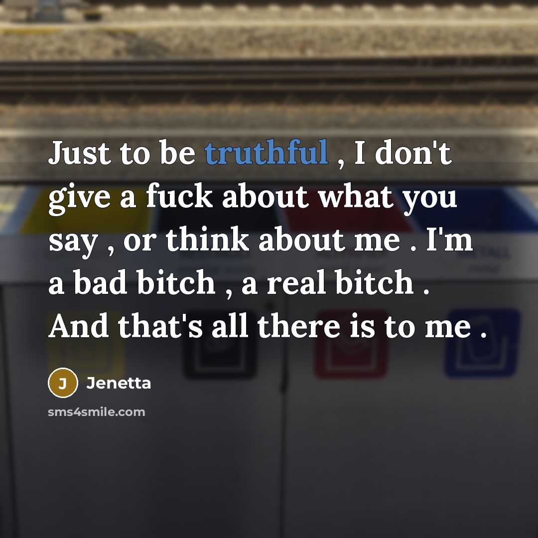 “Just to be truthful , I don't give a fuck about what you say , or think about me . I'm a bad bitch , a real bitch . And that's all there is to me .” quote by Jenetta