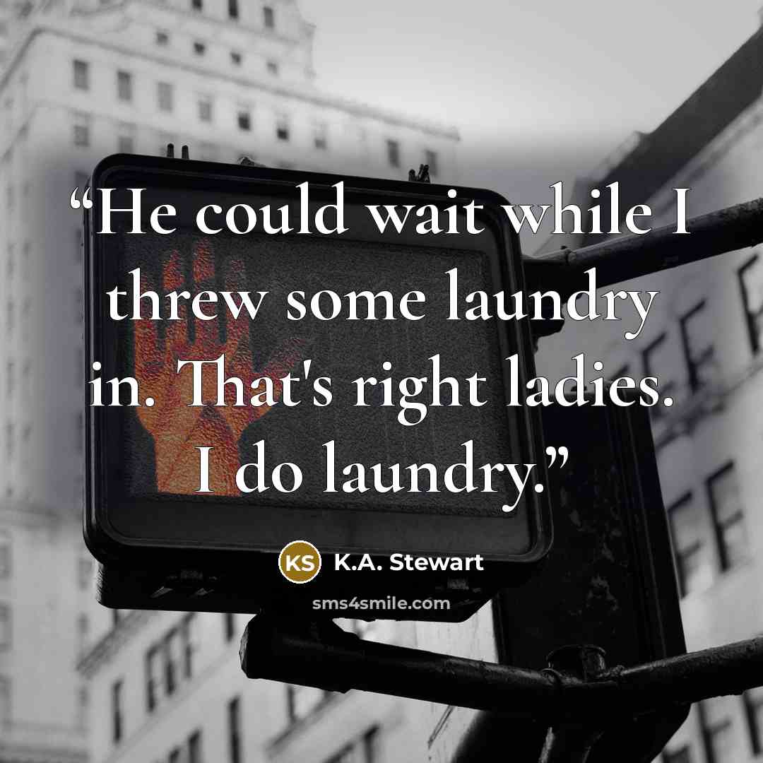 “He could wait while I threw some laundry in. That's right ladies. I do laundry.” quote by K.A. Stewart