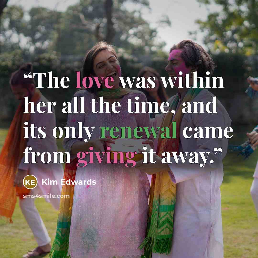 “The love was within her all the time, and its only renewal came from giving it away.” quote by Kim Edwards