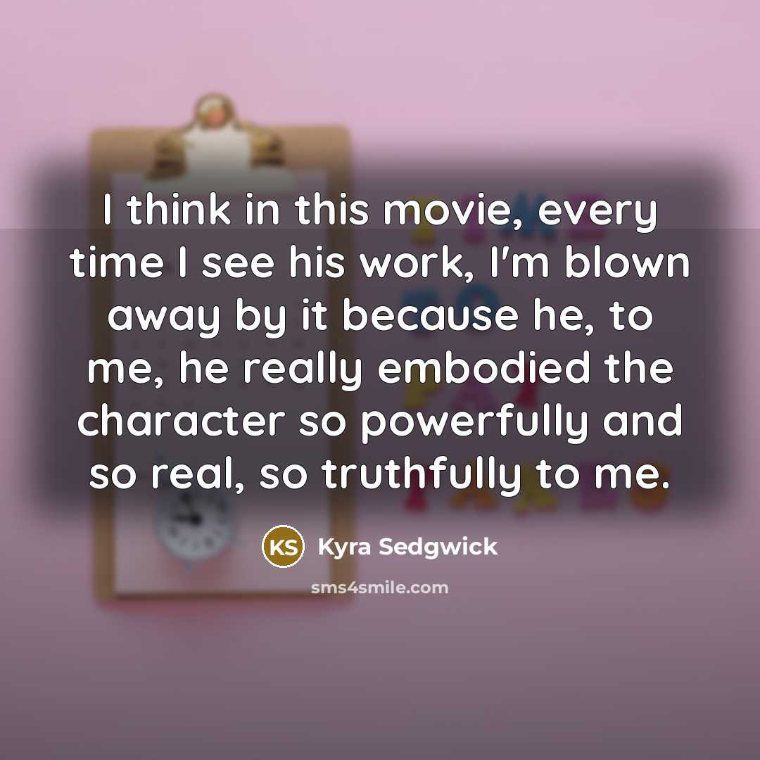 “I think in this movie, every time I see his…” quote by Kyra Sedgwick