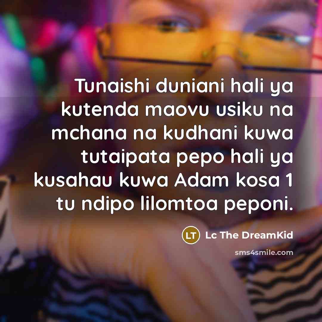“Tunaishi duniani hali ya kutenda maovu usiku na mchana na kudhani kuwa tutaipata pepo hali ya kusahau kuwa Adam kosa 1 tu ndipo lilomtoa peponi.” quote by Lc The DreamKid