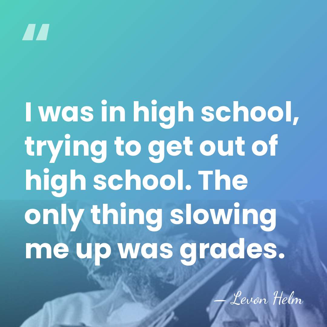 I was in high school, trying to get out of high school.&hellip; - Levon Helm