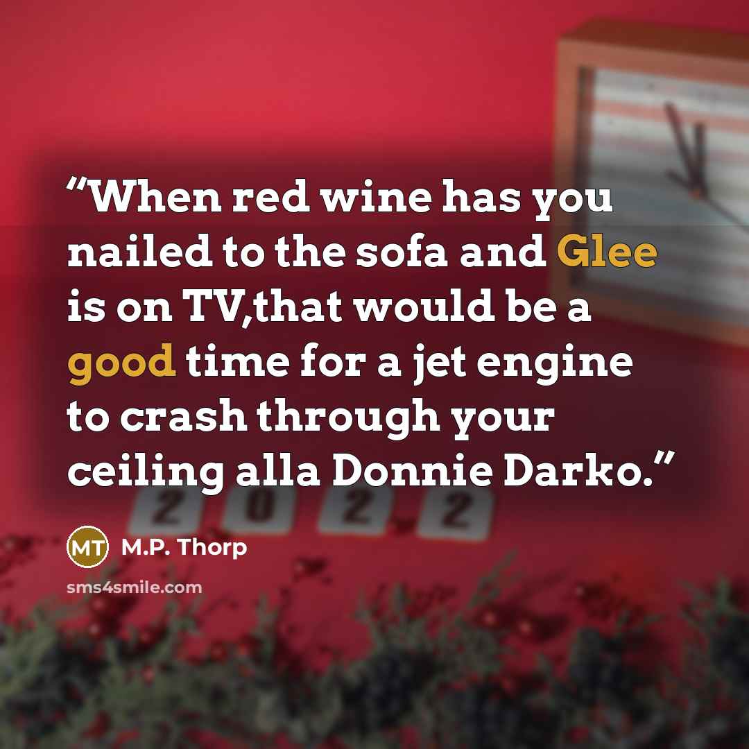 “When red wine has you nailed to the sofa and Glee is on TV,that would be a good time for a jet engine to crash through your ceiling alla Donnie Darko.” quote by M.P. Thorp