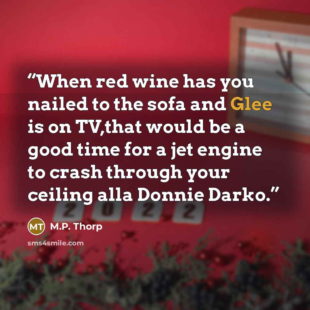 “When red wine has you nailed to the sofa and Glee is on TV,that would be a good time for a jet engine to crash through your ceiling alla Donnie Darko.” quote by M.P. Thorp