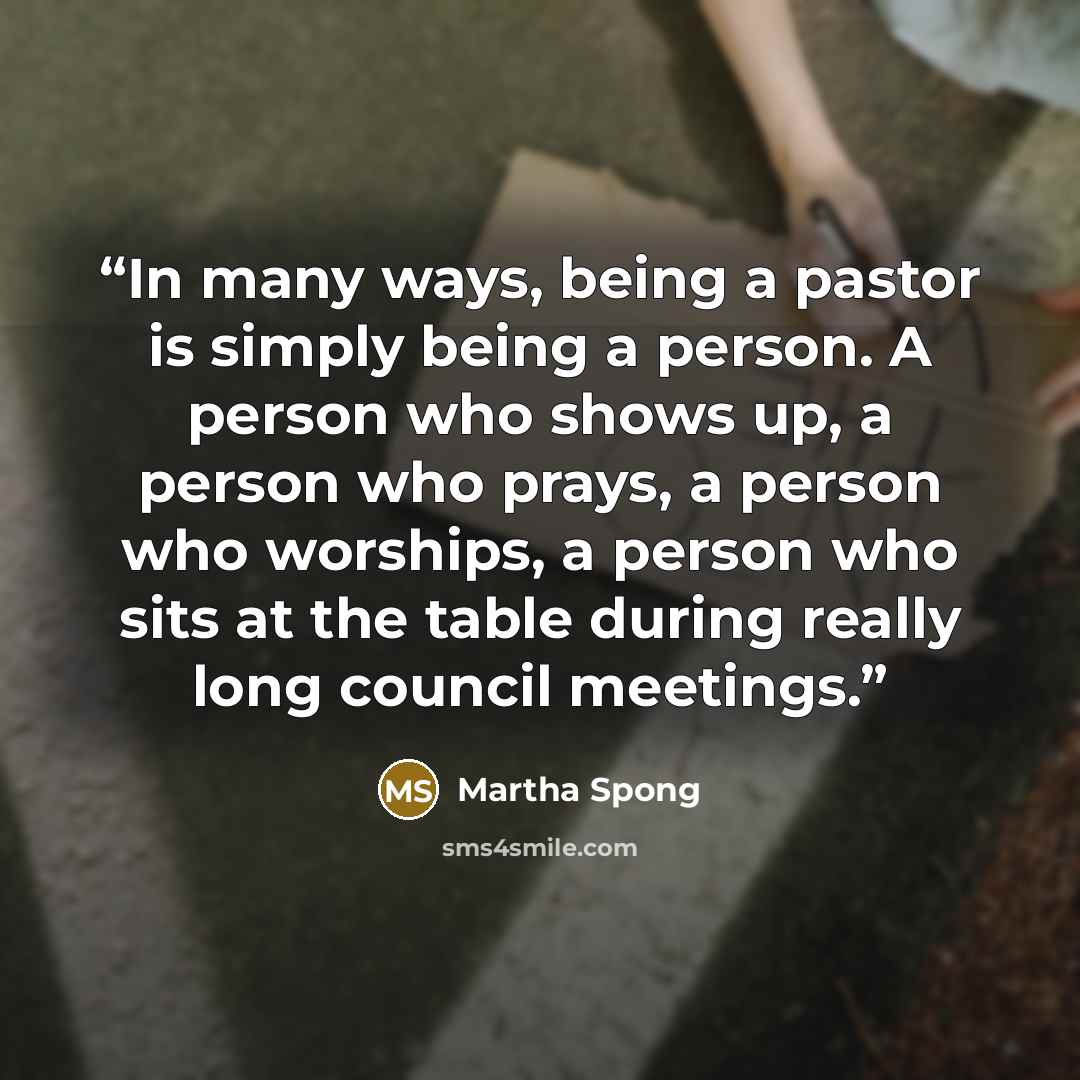 “In many ways, being a pastor is simply being a person. A person who shows up, a person who prays, a person who worships, a person who sits at the table during really long council meetings.” quote by Martha Spong