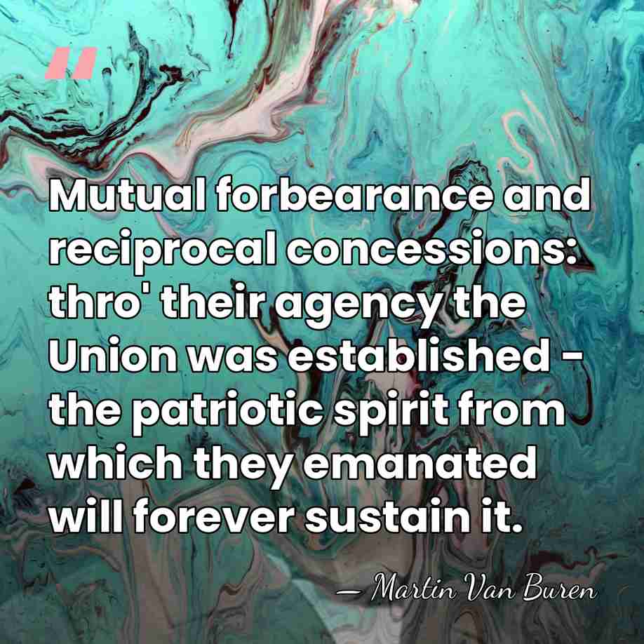 Mutual forbearance and reciprocal concessions: thro' their agency the Union was established&hellip; - Martin Van Buren