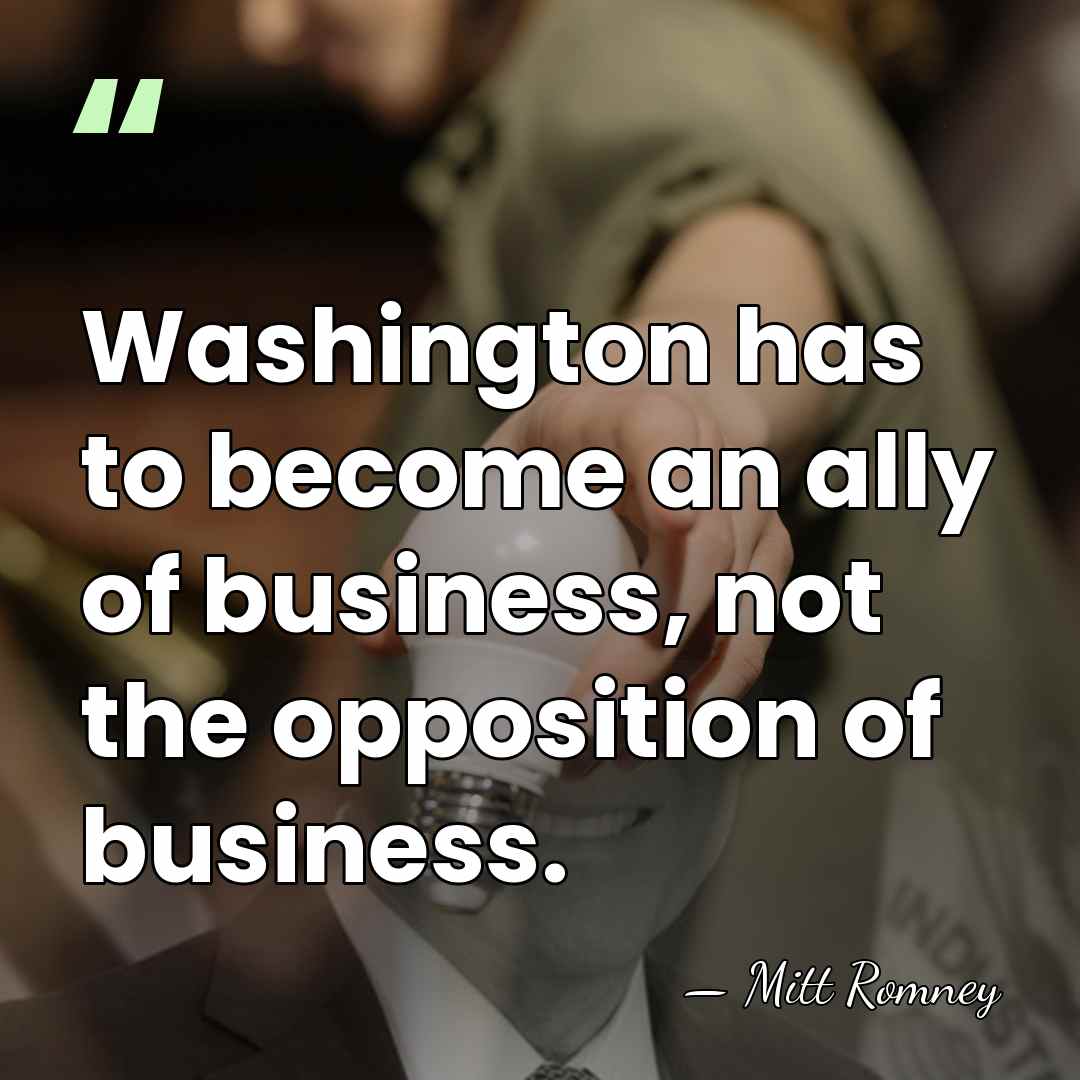 Washington has to become an ally of business, not the opposition of&hellip; - Mitt Romney