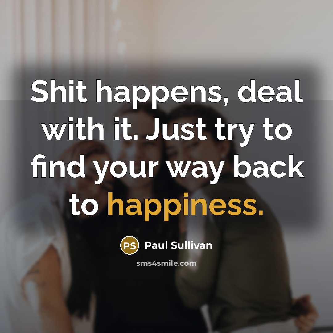 “Shit happens, deal with it. Just try to find your way back to happiness.” quote by Paul Sullivan