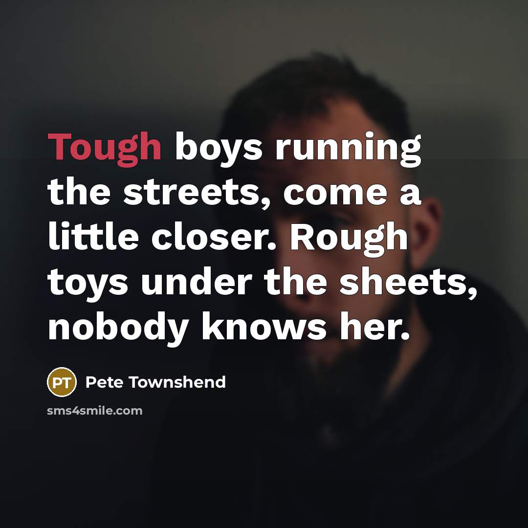 “Tough boys running the streets, come a little closer. Rough…” quote by Pete Townshend