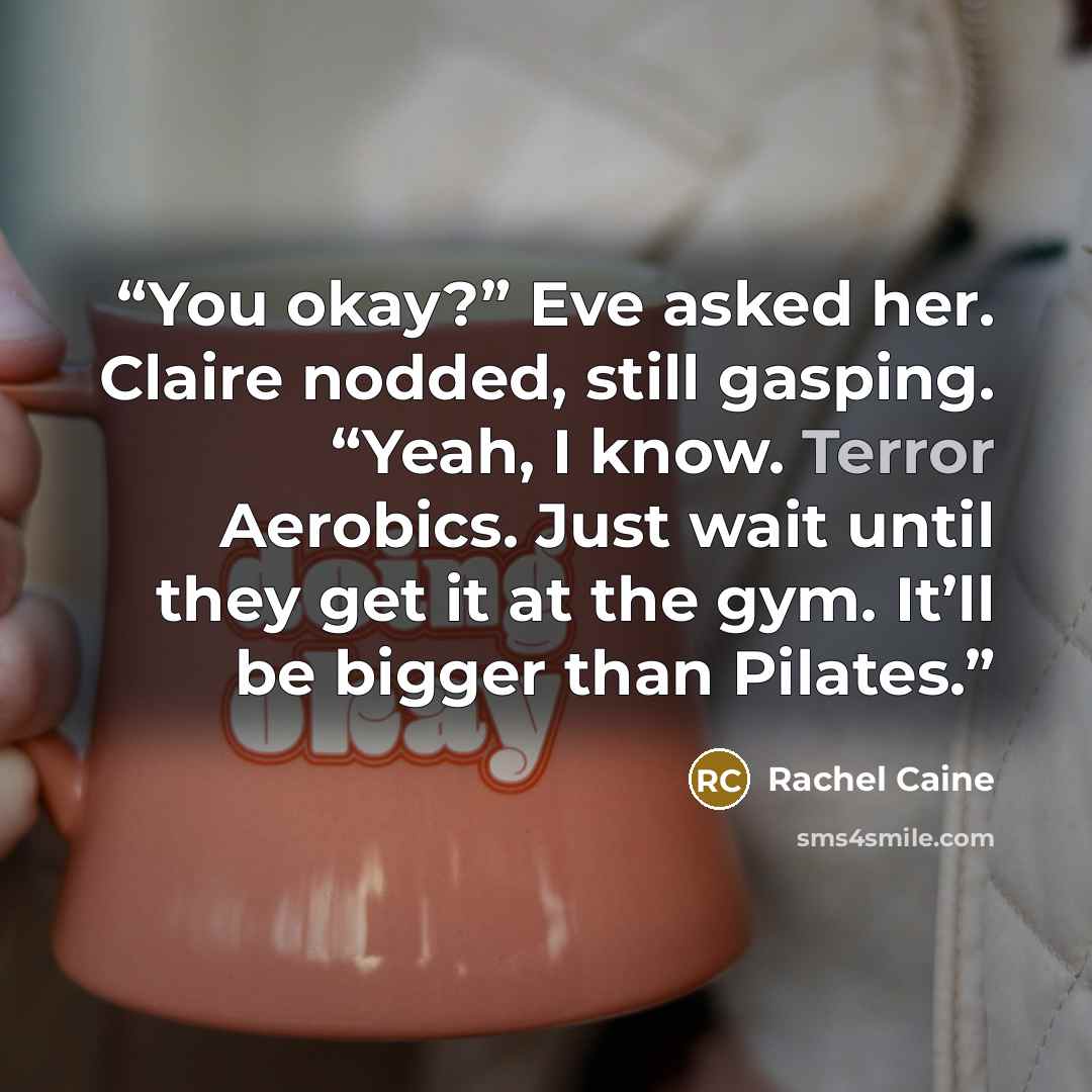 “You okay?” Eve asked her. Claire nodded, still gasping. “Yeah, I know. Terror Aerobics. Just wait until they get it at the gym. It’ll be bigger than Pilates.” quote by Rachel Caine