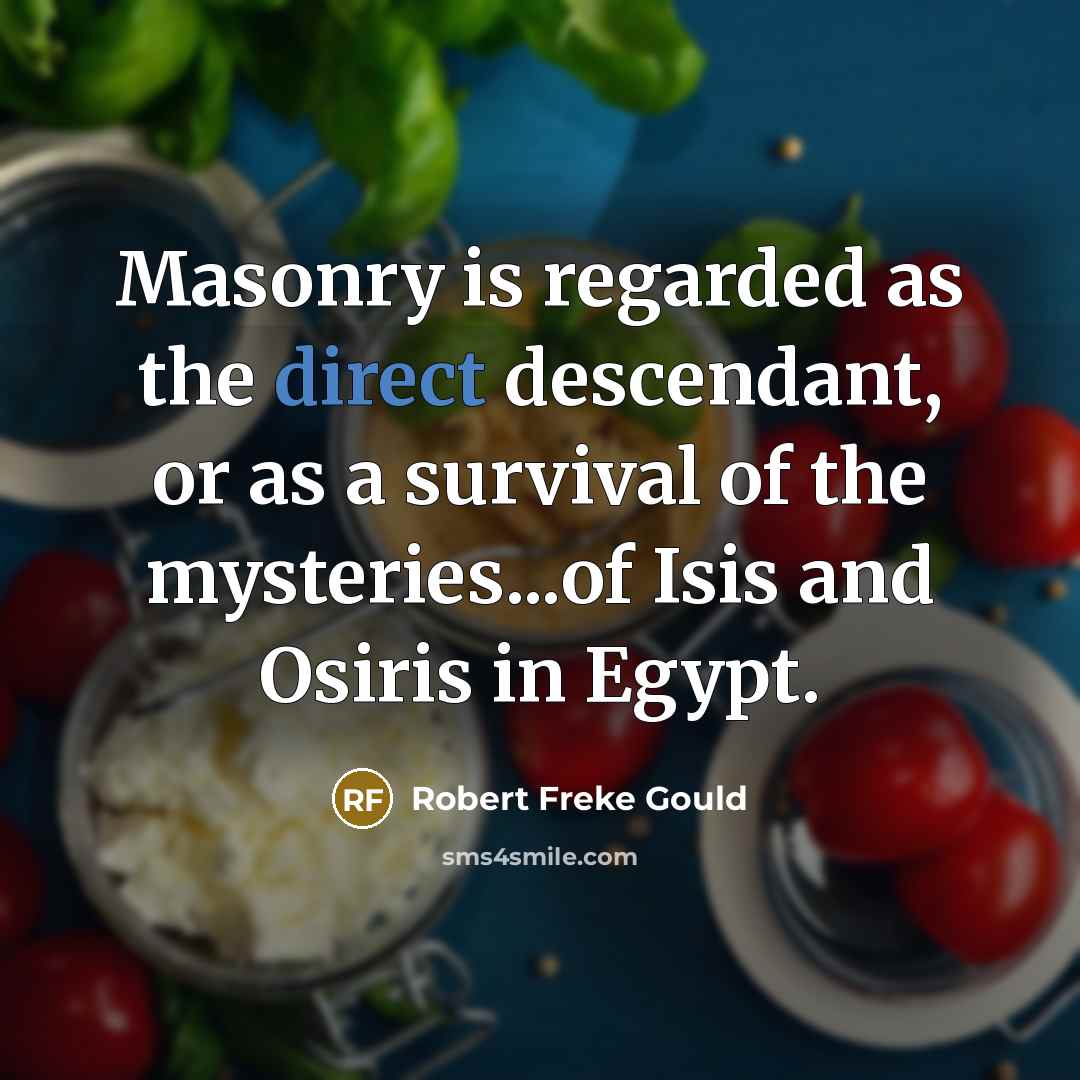 “Masonry is regarded as the direct descendant, or as a survival of the mysteries...of Isis and Osiris in Egypt.” quote by Robert Freke Gould