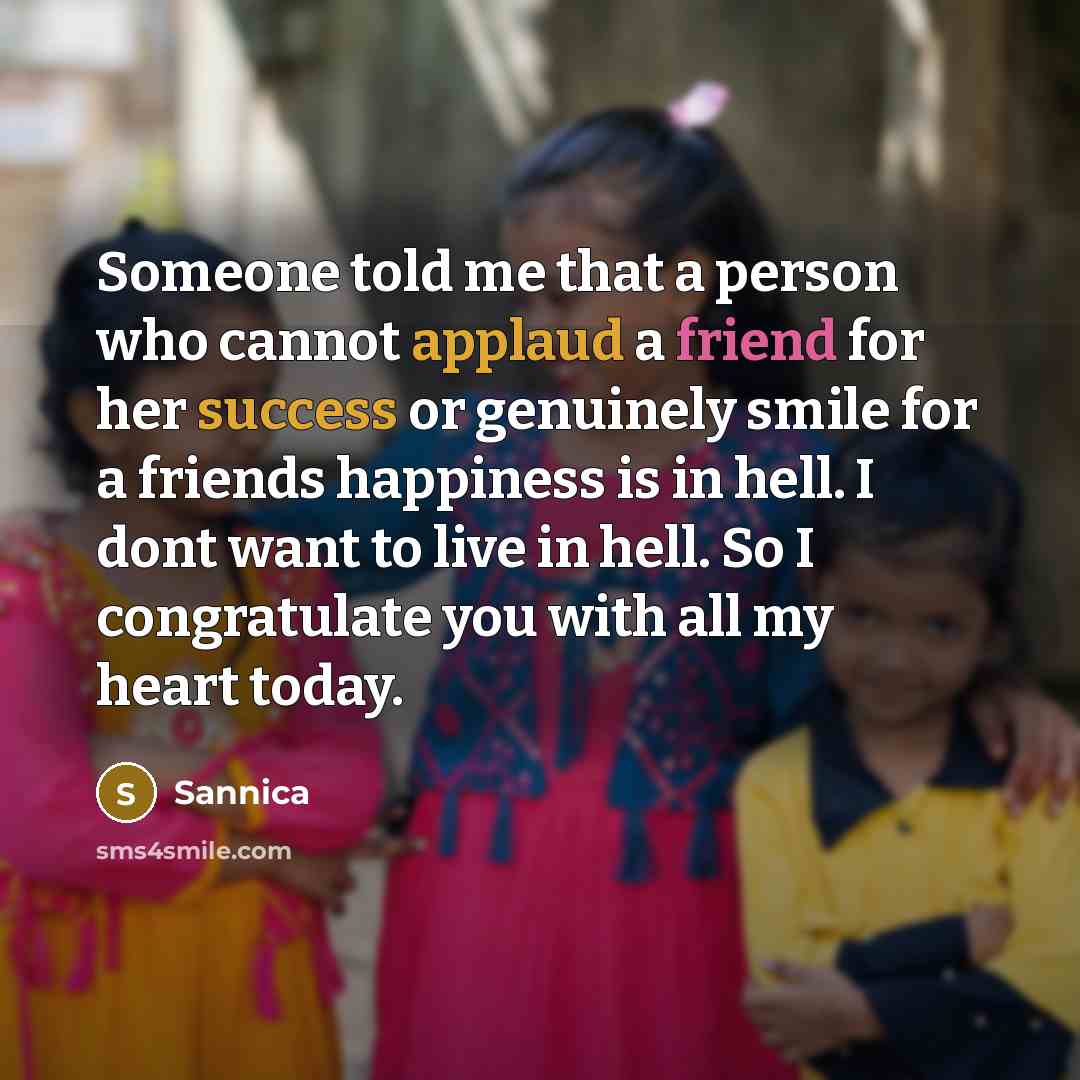 “Someone told me that a person who cannot applaud a friend for her success or genuinely smile for a friends happiness is in hell. I dont want to live in hell. So I congratulate you with all my heart today.” quote by Sannica