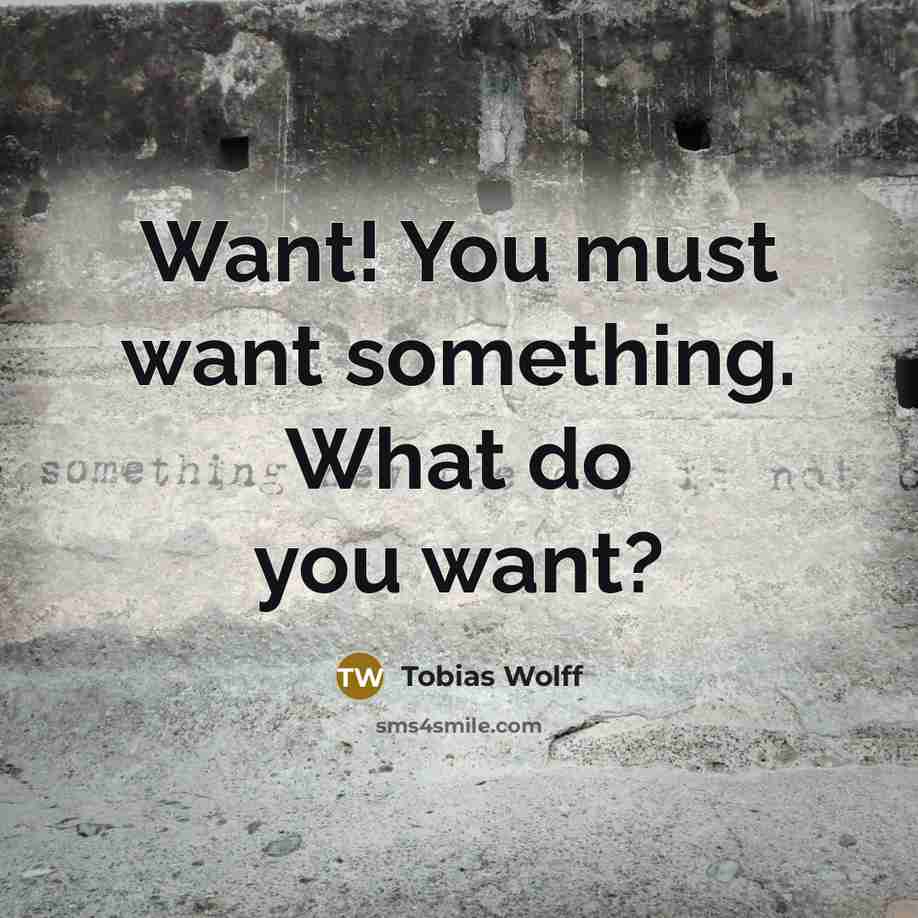 “Want! You must want something. What do you want?…” quote by Tobias Wolff