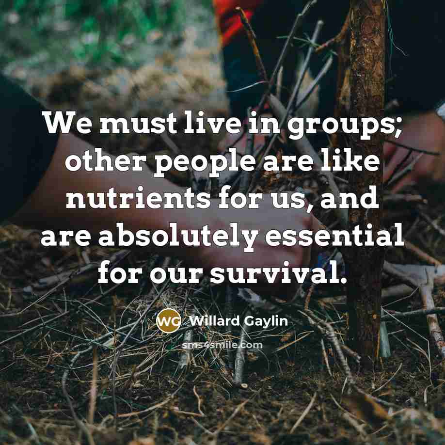 “We must live in groups; other people are like nutrients…” quote by Willard Gaylin