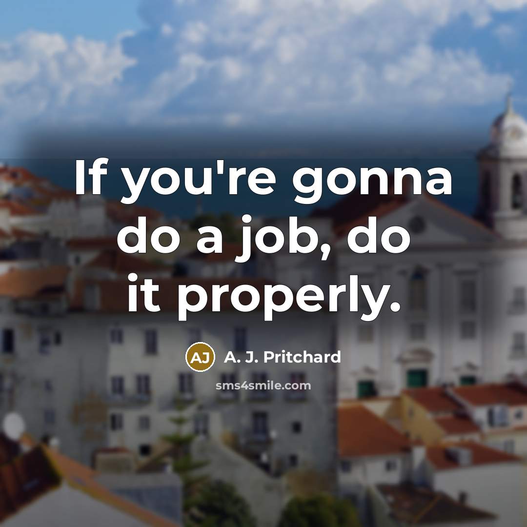 “If you're gonna do a job, do it properly.…” quote by A. J. Pritchard