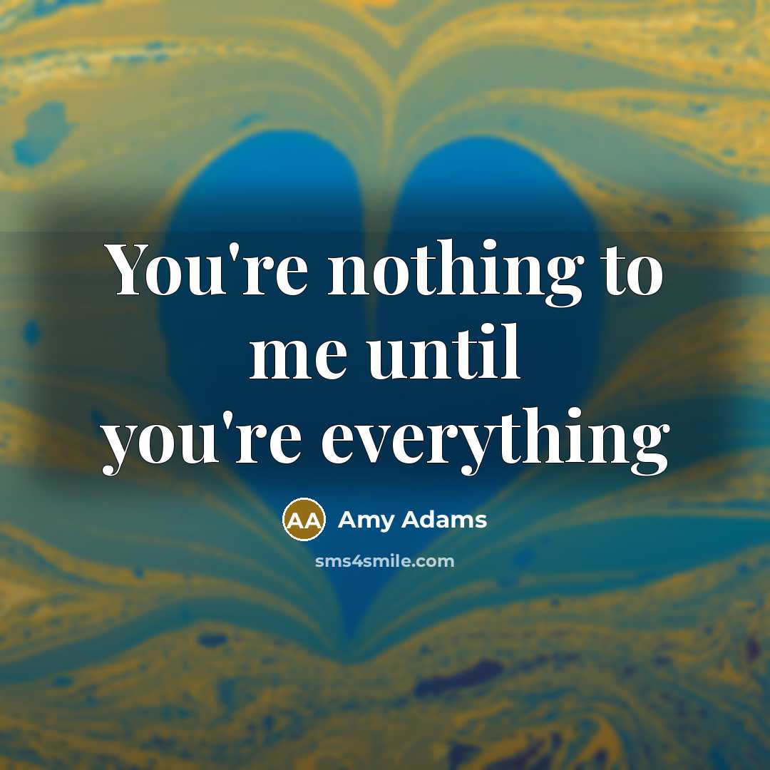 “You're nothing to me until you're everything…” quote by Amy Adams