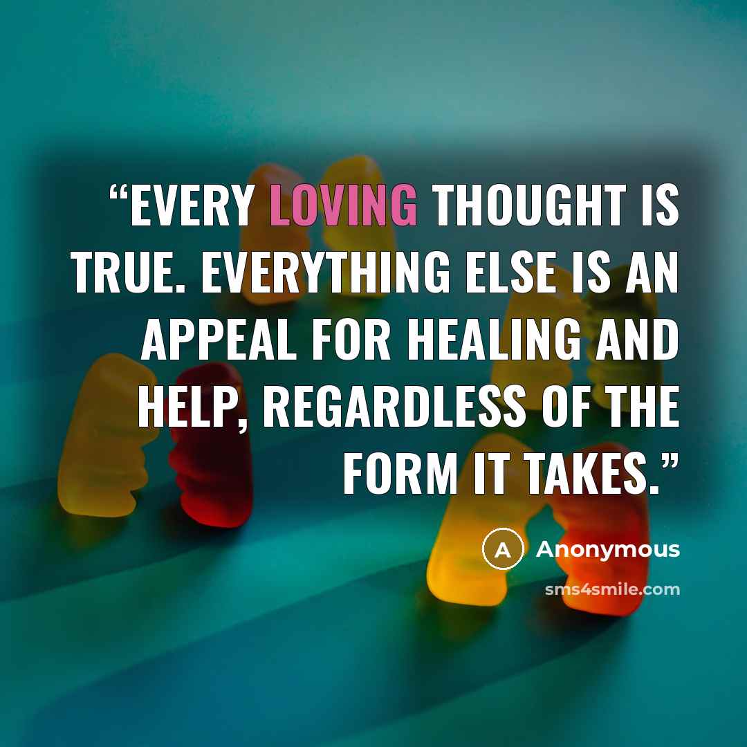 “Every loving thought is true. Everything else is an appeal for healing and help, regardless of the form it takes.” quote by Anonymous