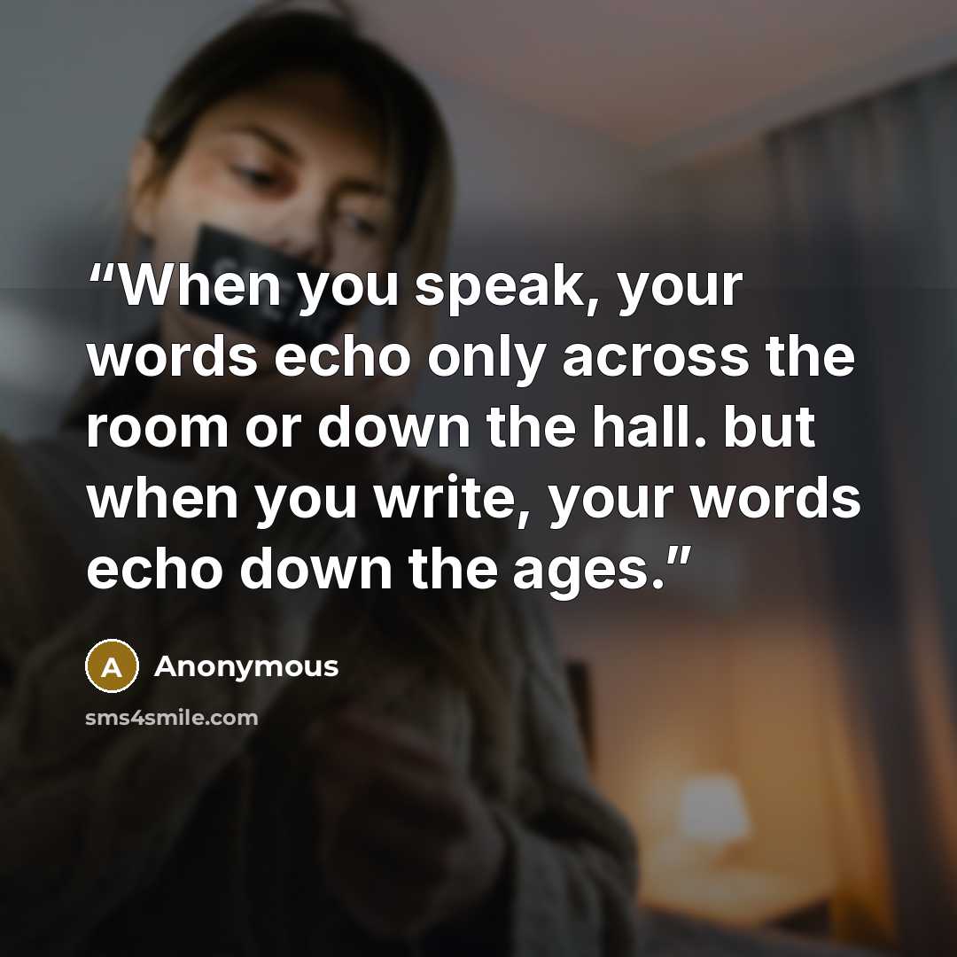 “When you speak, your words echo only across the room or down the hall. but when you write, your words echo down the ages.” quote by Anonymous