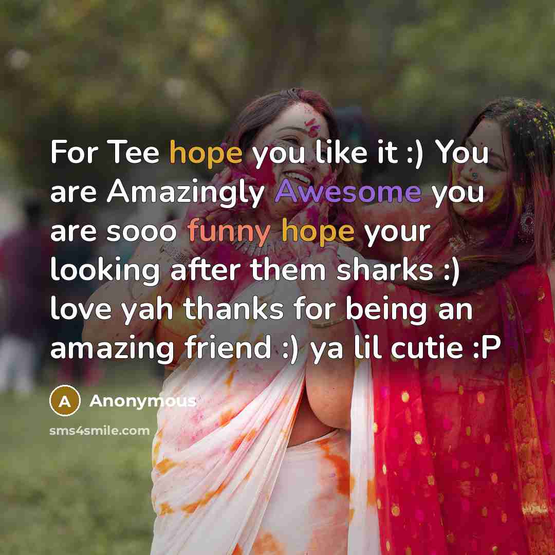 “For Tee hope you like it :) You are Amazingly Awesome you are sooo funny hope your looking after them sharks :) love yah thanks for being an amazing friend :) ya lil cutie :P” quote by Anonymous