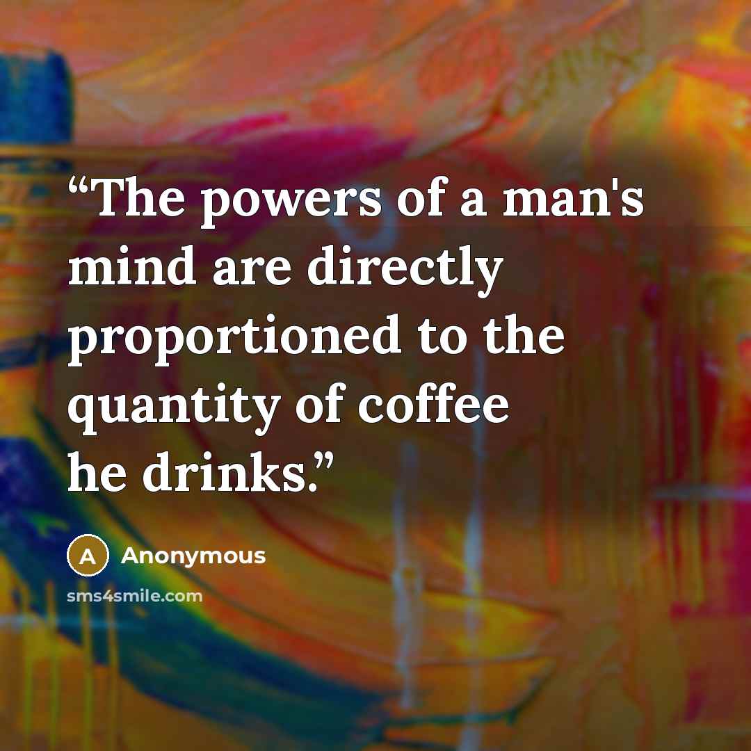 “The powers of a man's mind are directly proportioned to the quantity of coffee he drinks.” quote by Anonymous