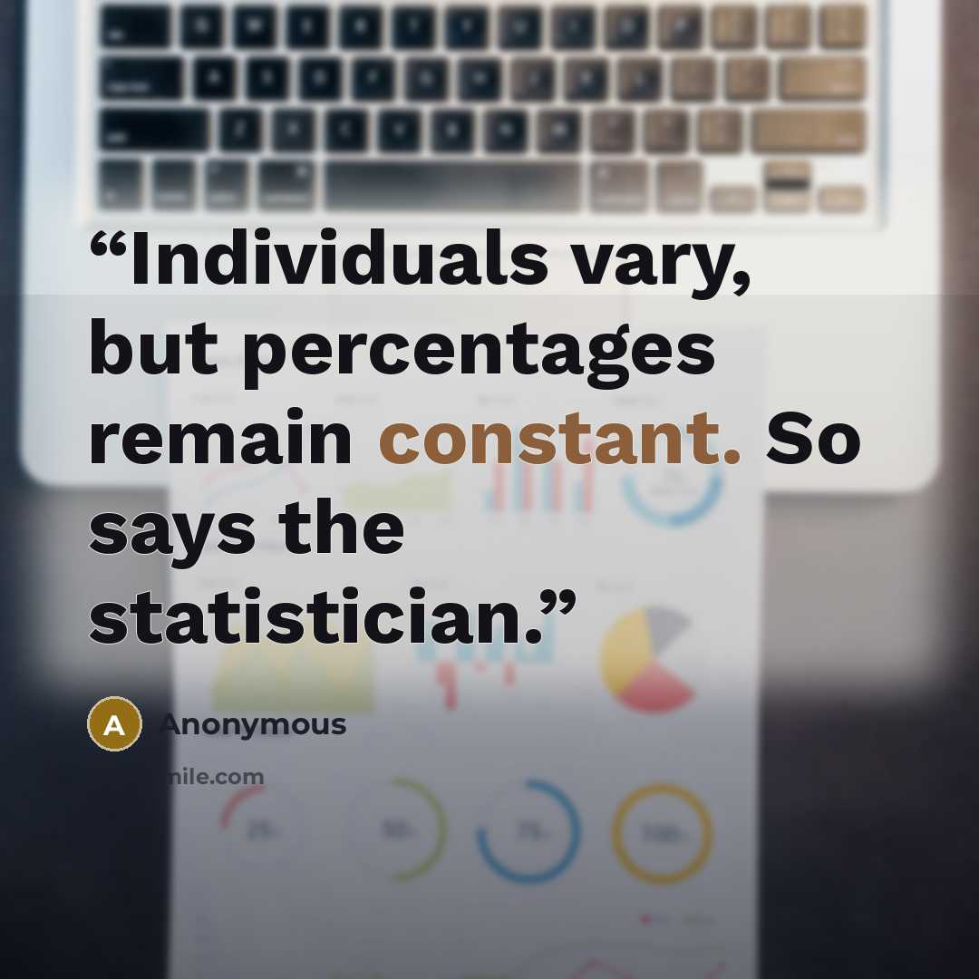 “Individuals vary, but percentages remain constant. So says the statistician.” quote by Anonymous
