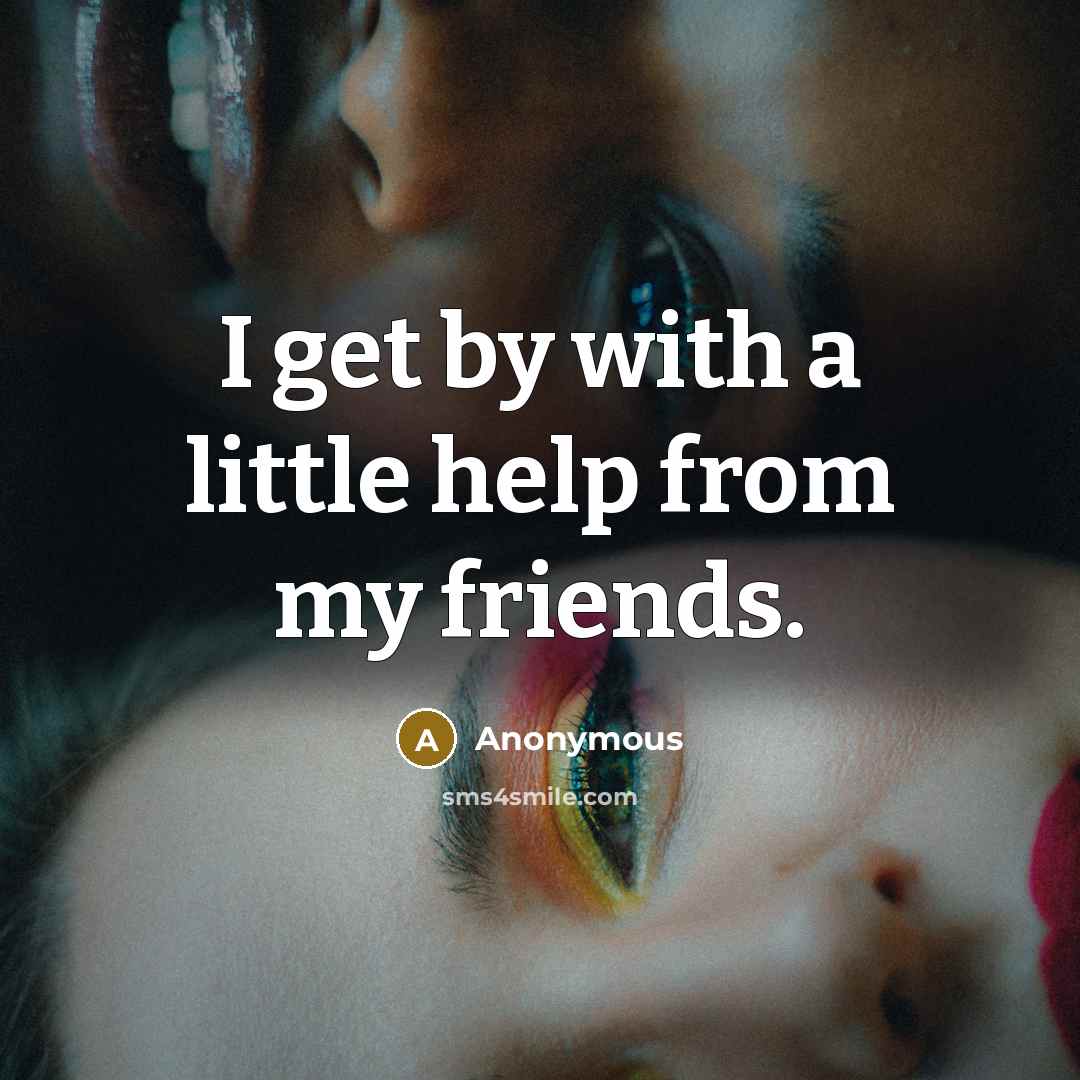 “I get by with a little help from my friends.…” quote by Anonymous