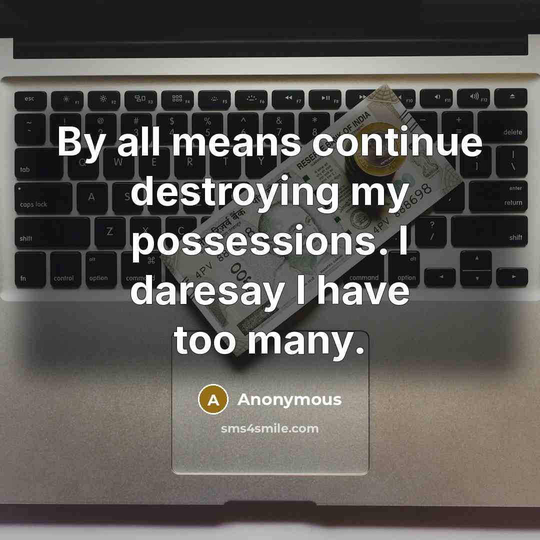 “By all means continue destroying my possessions. I daresay I have too many.” quote by Anonymous