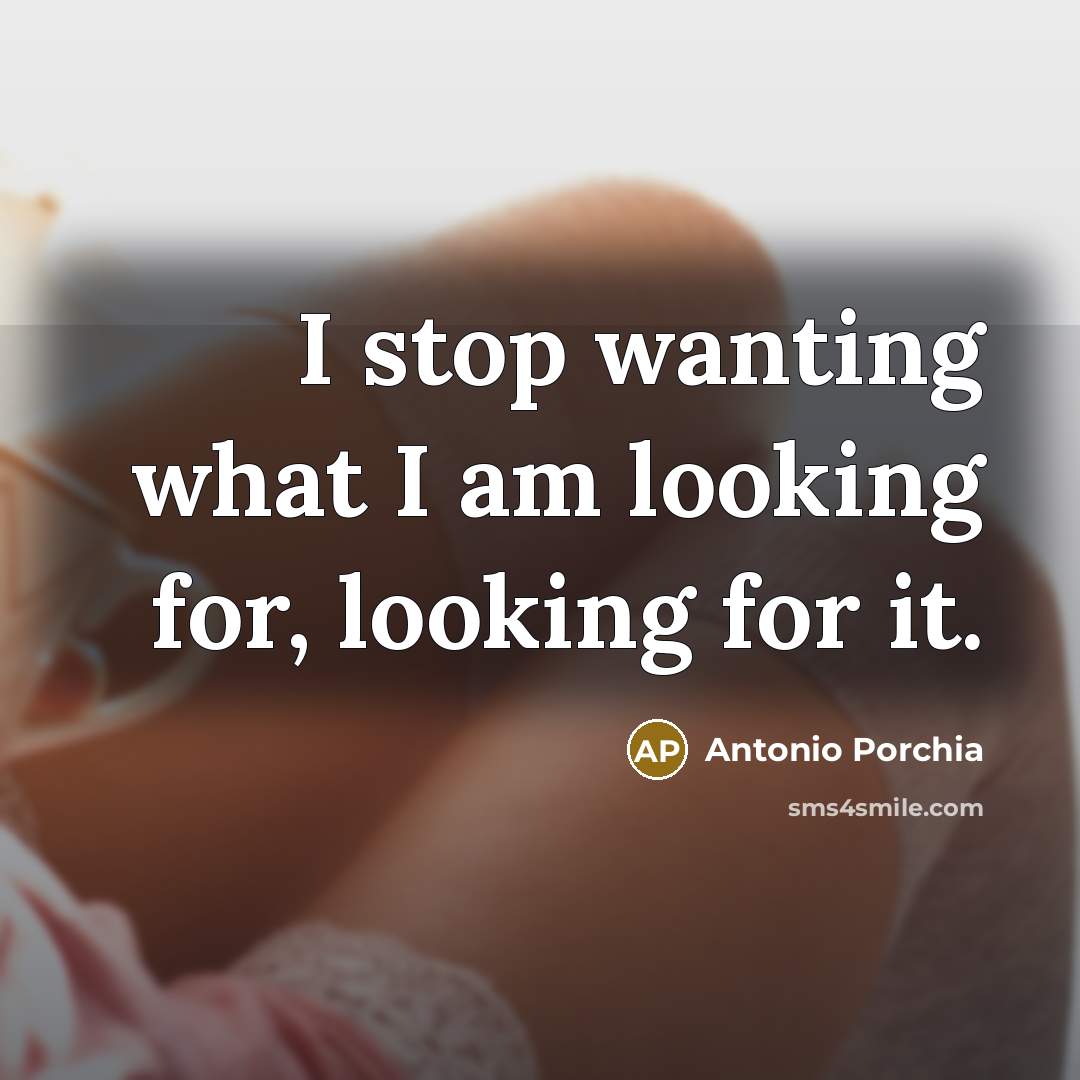 “I stop wanting what I am looking for, looking for…” quote by Antonio Porchia