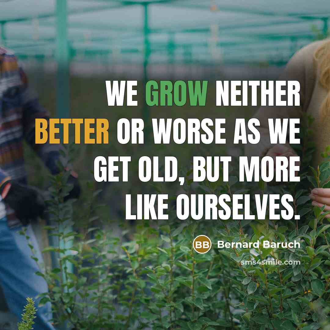 “We grow neither better or worse as we get old, but more like ourselves.” quote by Bernard Baruch