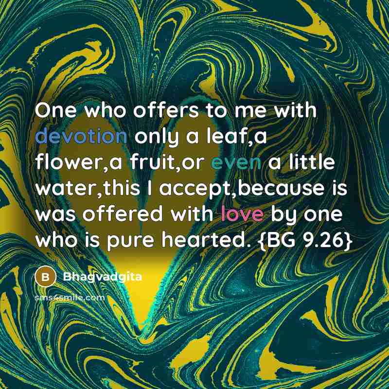 “One who offers to me with devotion only a leaf,a flower,a fruit,or even a little water,this I accept,because is was offered with love by one who is pure hearted. {BG 9.26}” quote by Bhagvadgita