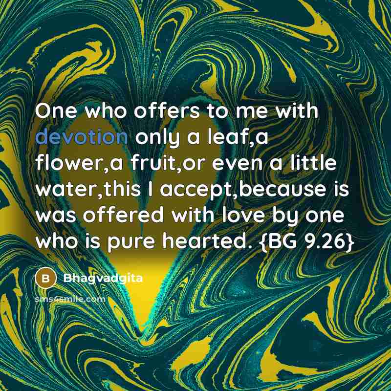 “One who offers to me with devotion only a leaf,a flower,a fruit,or even a little water,this I accept,because is was offered with love by one who is pure hearted. {BG 9.26}” quote by Bhagvadgita