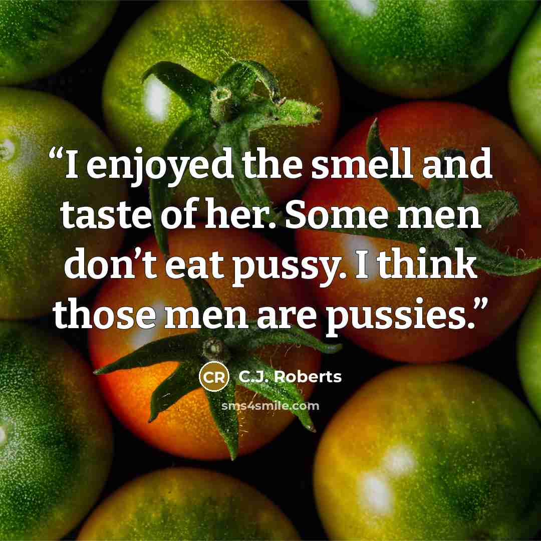 “I enjoyed the smell and taste of her. Some men don’t eat pussy. I think those men are pussies.” quote by C.J. Roberts