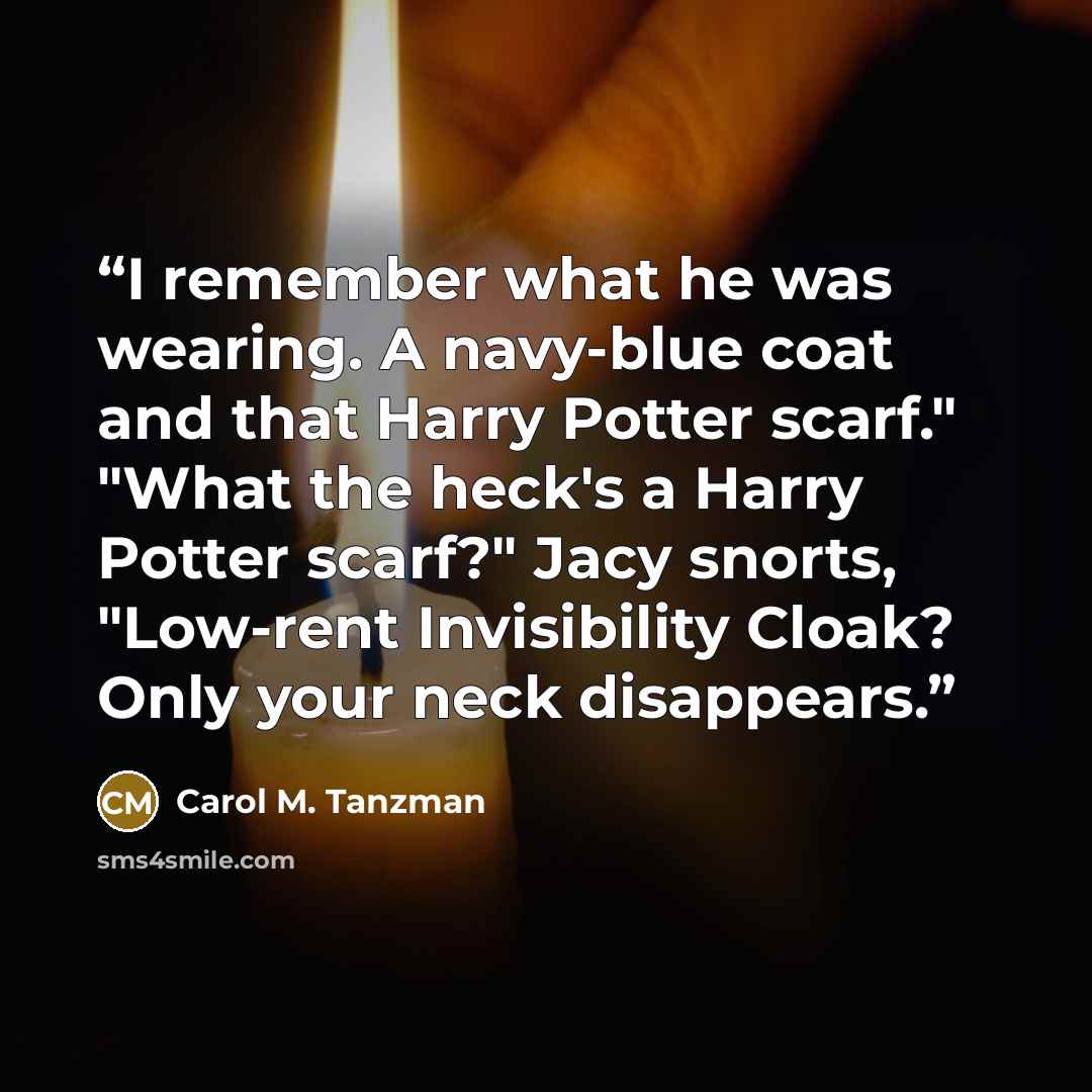 “I remember what he was wearing. A navy-blue coat and that Harry Potter scarf." "What the heck's a Harry Potter scarf?" Jacy snorts, "Low-rent Invisibility Cloak? Only your neck disappears.” quote by Carol M. Tanzman