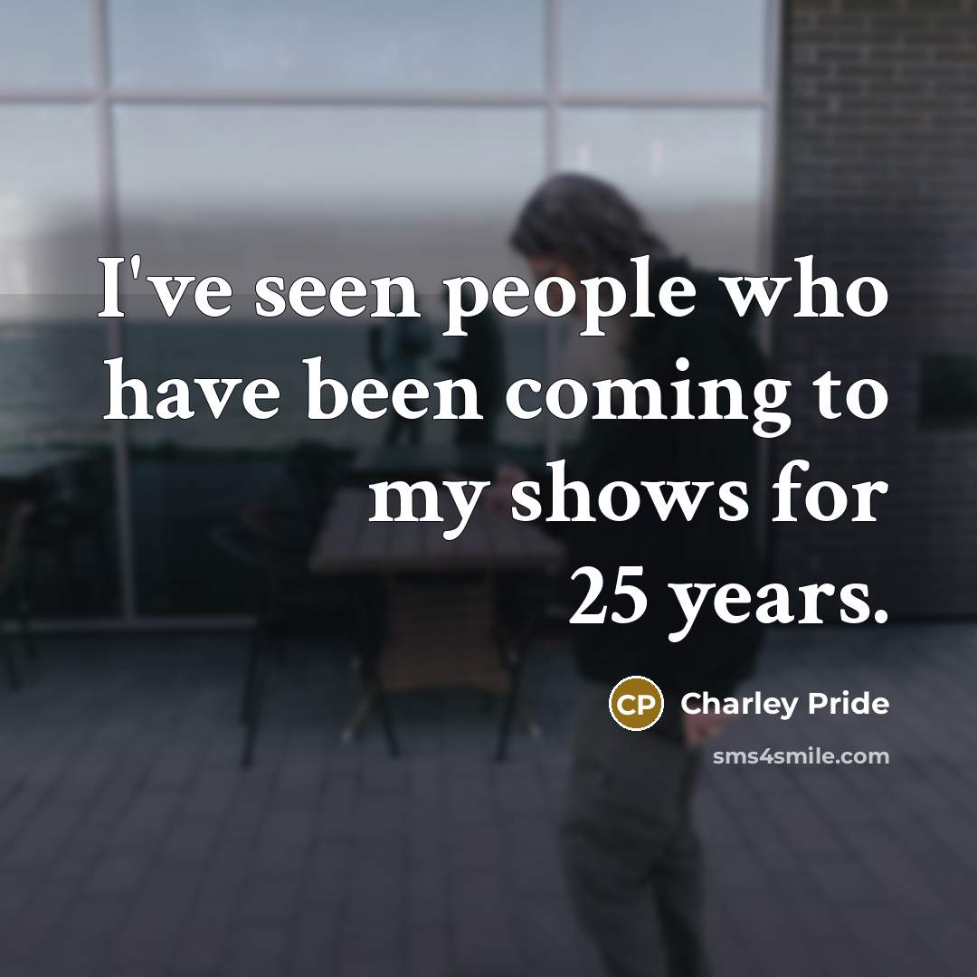 “I've seen people who have been coming to my shows…” quote by Charley Pride