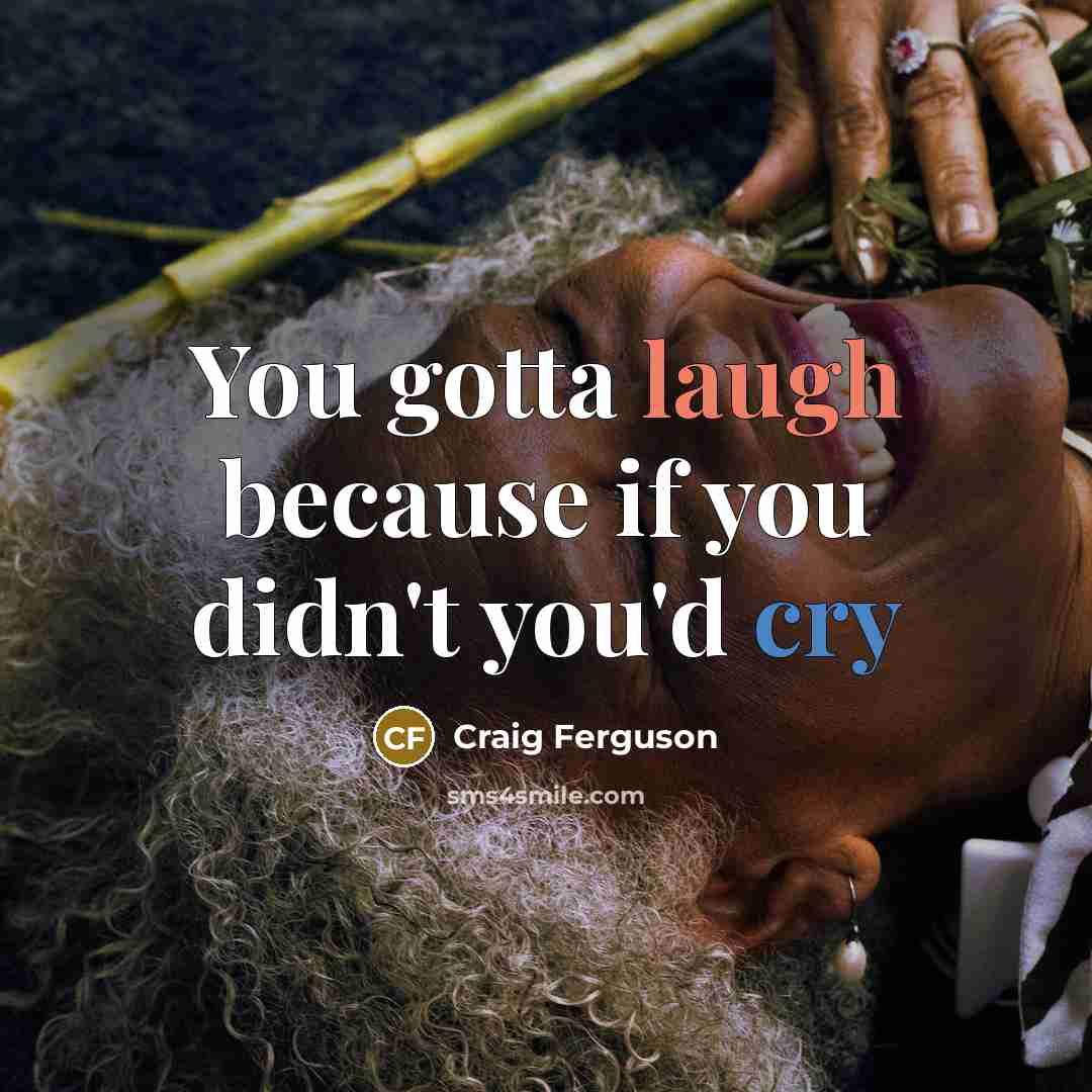 “You gotta laugh because if you didn't you'd cry…” quote by Craig Ferguson
