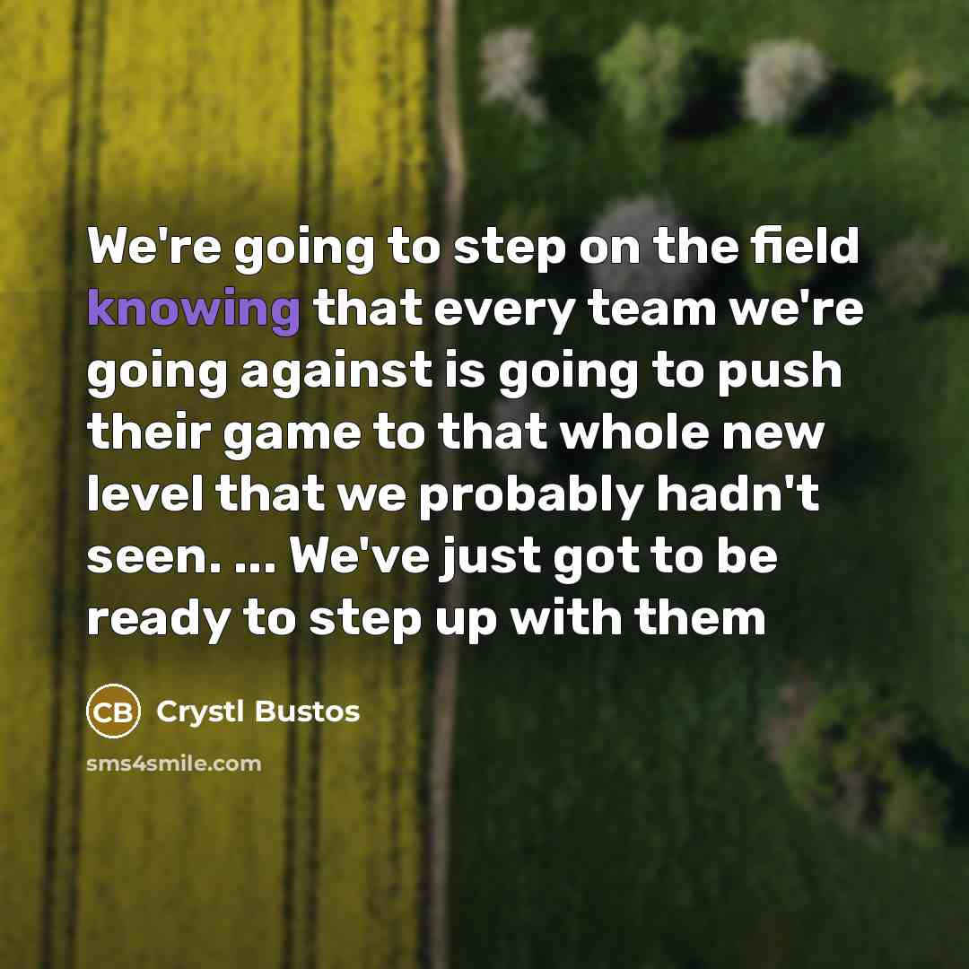 “We're going to step on the field knowing that every team we're going against is going to push their game to that whole new level that we probably hadn't seen. ... We've just got to be ready to step up with them” quote by Crystl Bustos