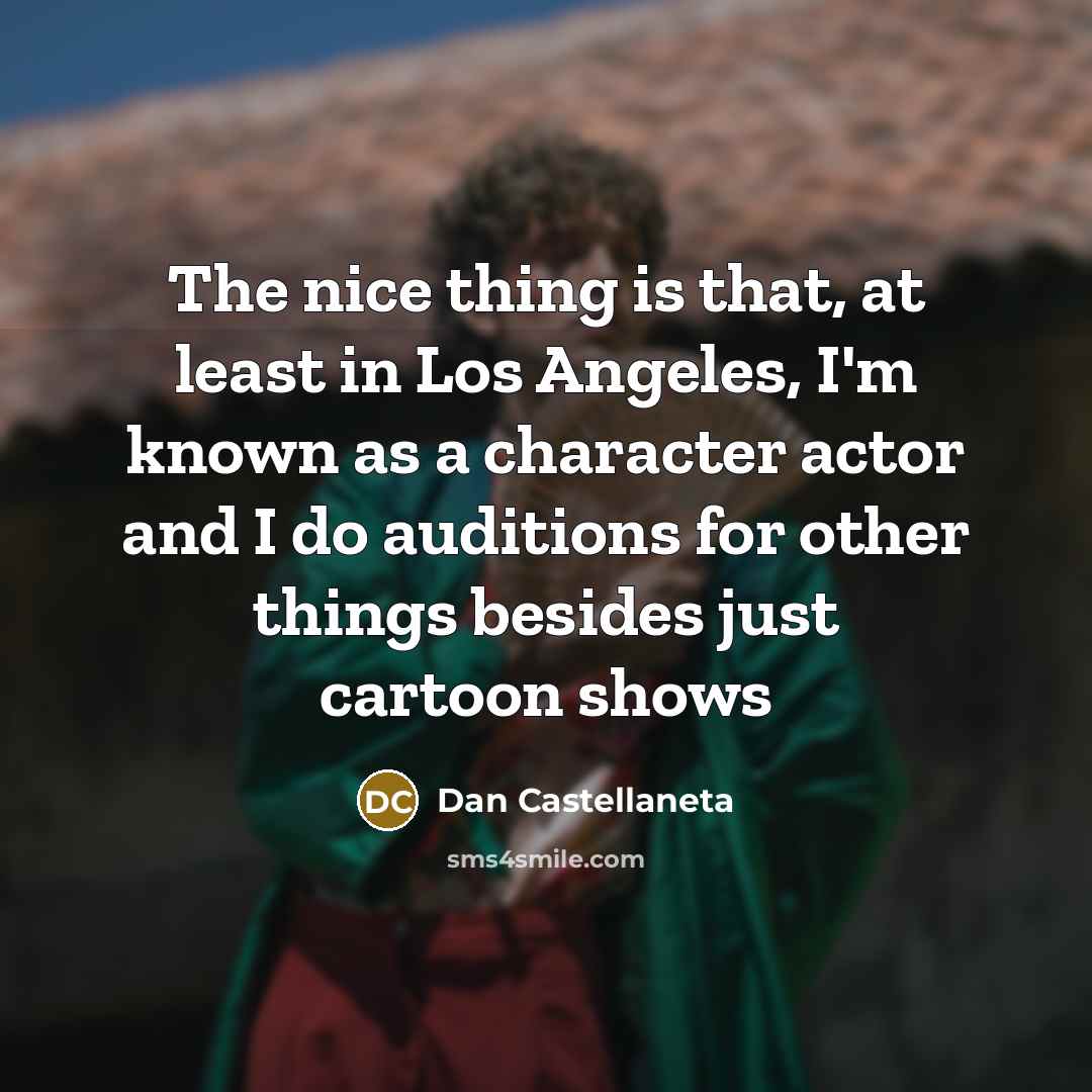 “The nice thing is that, at least in Los Angeles, I'm known as a character actor and I do auditions for other things besides just cartoon shows” quote by Dan Castellaneta