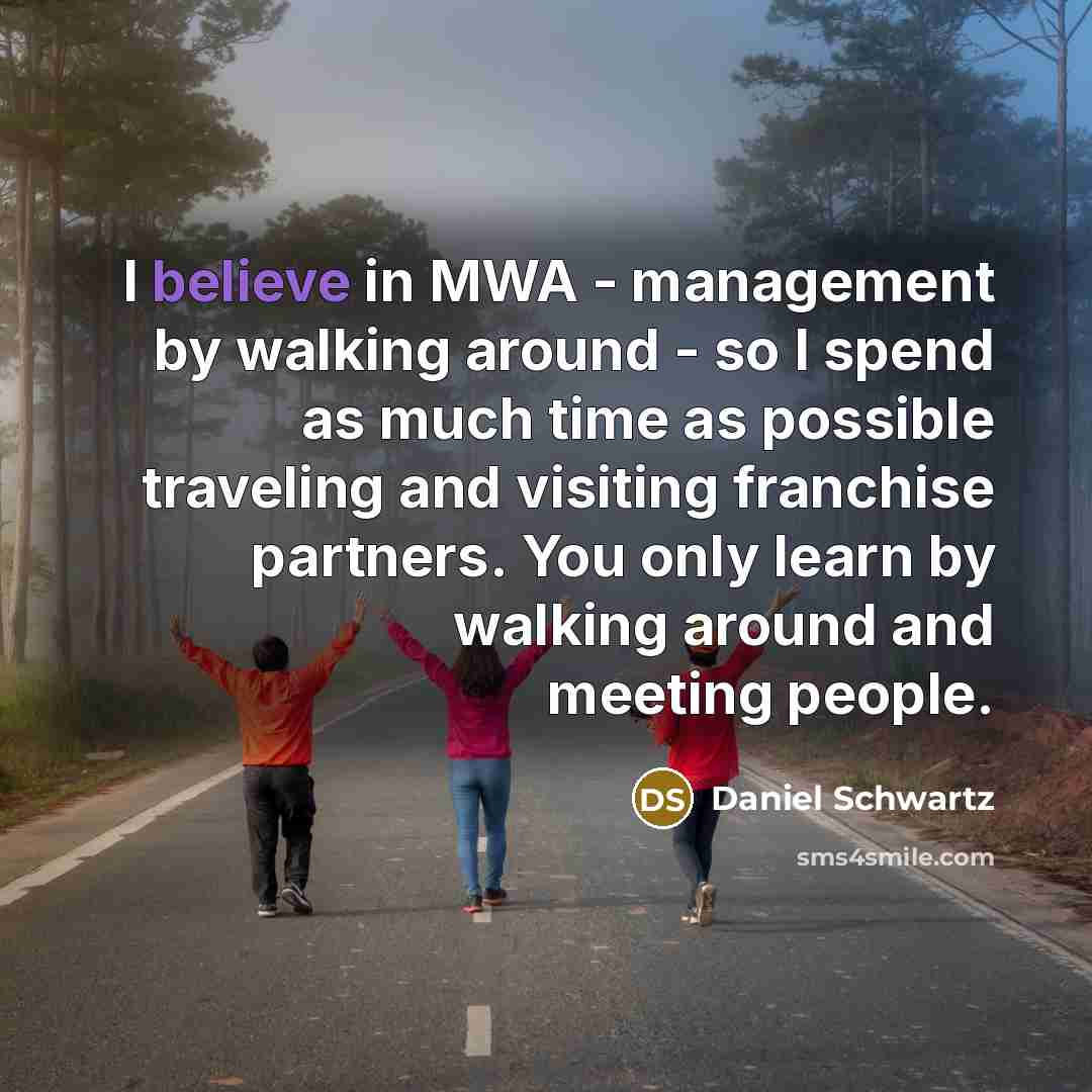 “I believe in MWA - management by walking around -…” quote by Daniel Schwartz