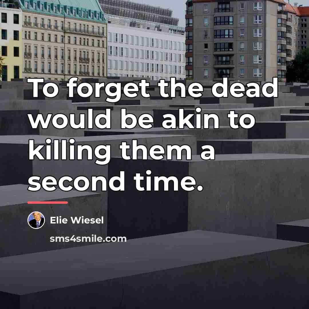 “To forget the dead would be akin to killing them…” quote by Elie Wiesel