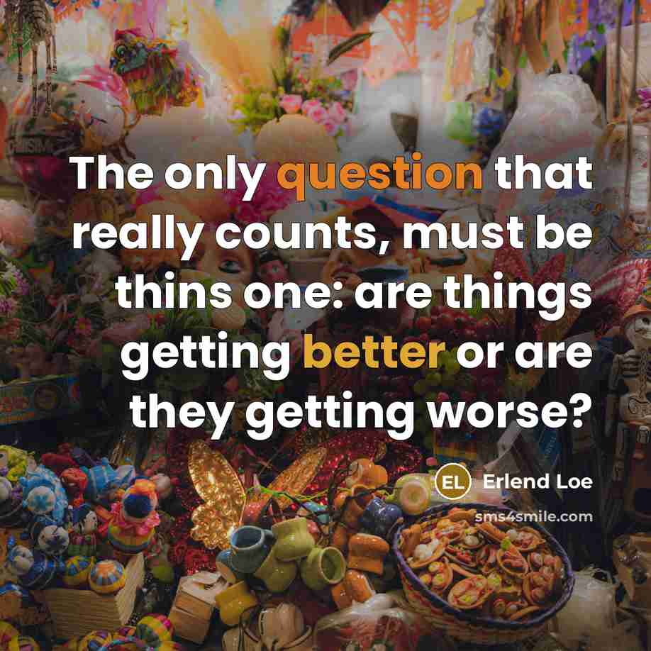 “The only question that really counts, must be thins one: are things getting better or are they getting worse?” quote by Erlend Loe