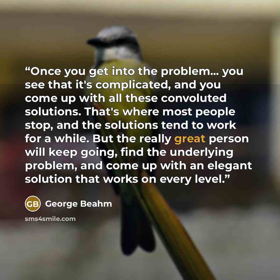 “Once you get into the problem... you see that it's complicated, and you come up with all these convoluted solutions. That's where most people stop, and the solutions tend to work for a while. But the really great person will keep going, find the underlying problem, and come up with an elegant…” quote by George Beahm